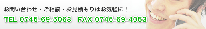 お問い合せ・ご相談・お見積もり　TEL 0745-69-5063　FAX 0745-69-4053 